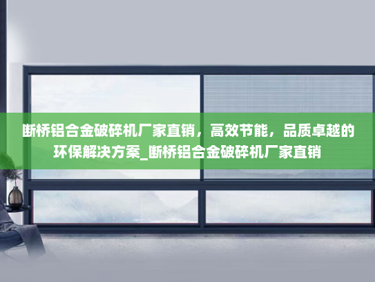 断桥铝合金破碎机厂家直销，高效节能，品质卓越的环保解决方案_断桥铝合金破碎机厂家直销