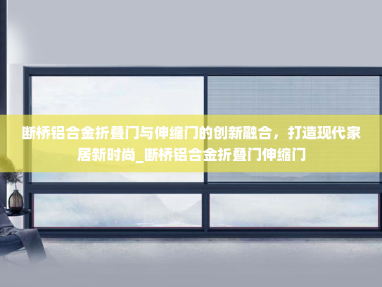 断桥铝合金折叠门与伸缩门的创新融合，打造现代家居新时尚_断桥铝合金折叠门伸缩门